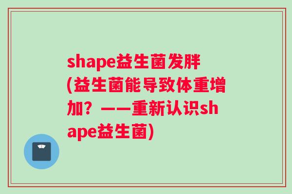 shape益生菌发胖(益生菌能导致体重增加？——重新认识shape益生菌)
