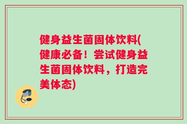 健身益生菌固体饮料(健康必备！尝试健身益生菌固体饮料，打造完美体态)