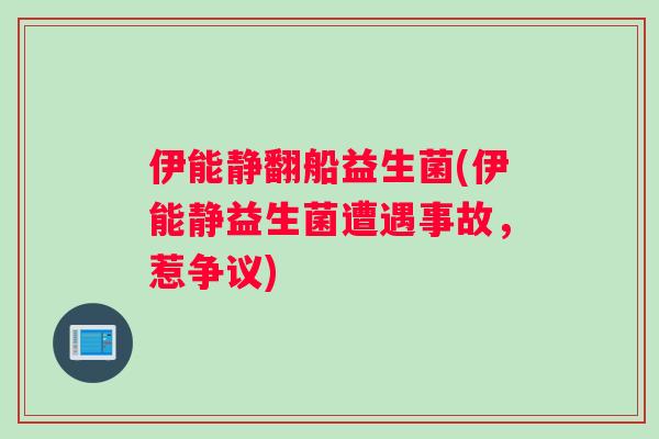 伊能静翻船益生菌(伊能静益生菌遭遇事故，惹争议)