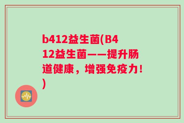 b412益生菌(B412益生菌——提升肠道健康，增强免疫力！)
