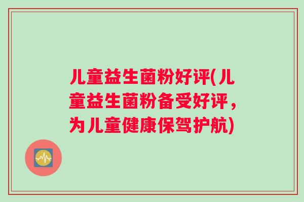 儿童益生菌粉好评(儿童益生菌粉备受好评，为儿童健康保驾护航)