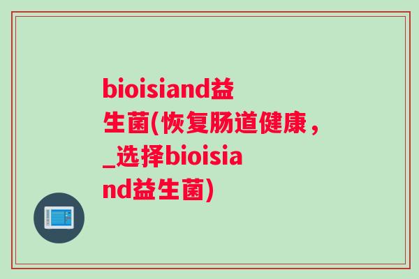 bioisiand益生菌(恢复肠道健康，_选择bioisiand益生菌)