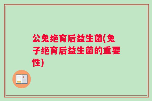 公兔绝育后益生菌(兔子绝育后益生菌的重要性) 公兔绝育后益生菌(兔子绝育后益生菌的重要性)