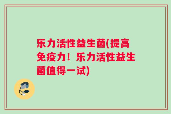 乐力活性益生菌(提高力!乐力活性益生菌值得一试) 乐力活性益生菌(提高力!乐力活性益生菌值得一试)