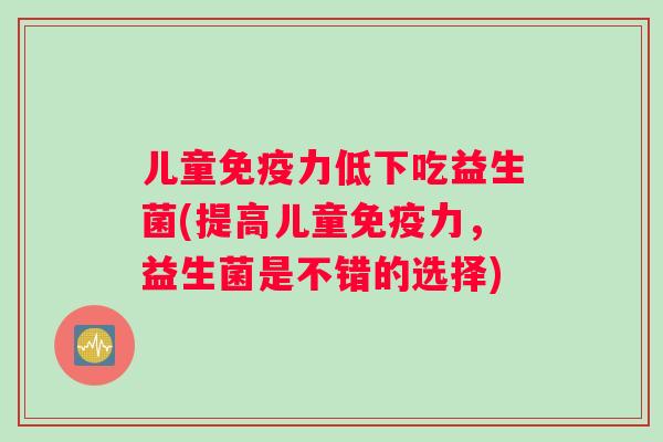 儿童免疫力低下吃益生菌(提高儿童免疫力，益生菌是不错的选择)