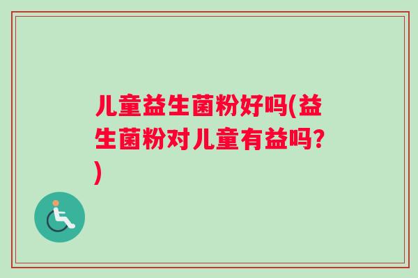 儿童益生菌粉好吗(益生菌粉对儿童有益吗?) 儿童益生菌粉好吗(益生菌粉对儿童有益吗?)