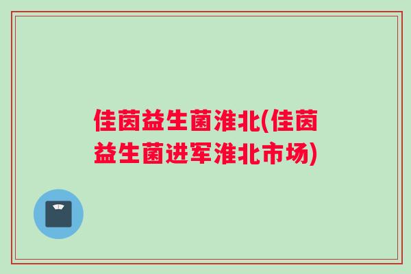 佳茵益生菌淮北(佳茵益生菌进军淮北市场)
