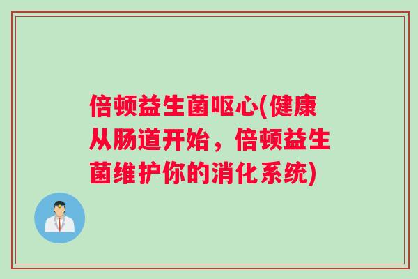 倍顿益生菌呕心(健康从肠道开始，倍顿益生菌维护你的消化系统)