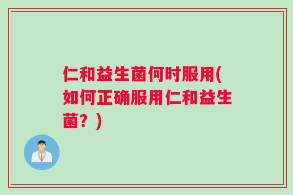 仁和益生菌何时服用(如何正确服用仁和益生菌？)