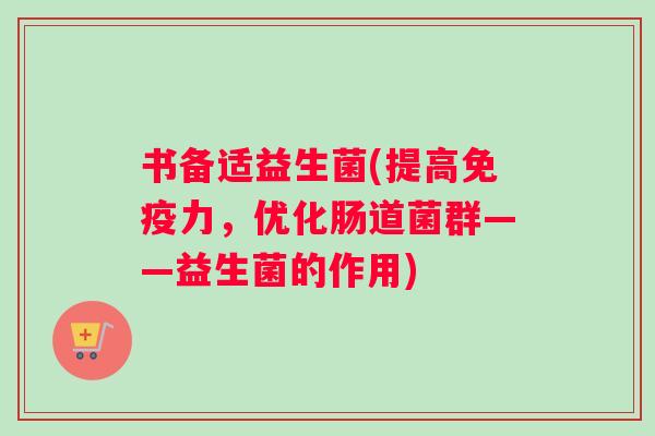 书备适益生菌(提高免疫力，优化肠道菌群——益生菌的作用)