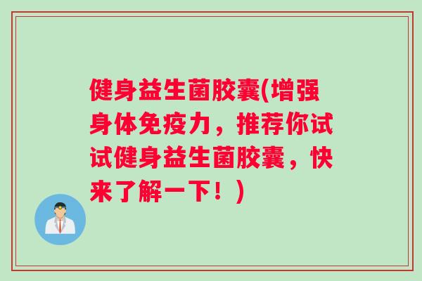 健身益生菌胶囊(增强身体免疫力，推荐你试试健身益生菌胶囊，快来了解一下！)