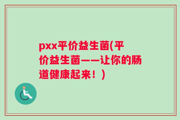 pxx平价益生菌(平价益生菌——让你的肠道健康起来！)