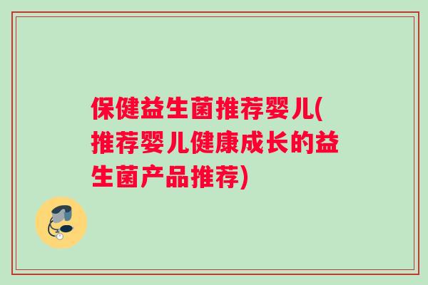 保健益生菌推荐婴儿(推荐婴儿健康成长的益生菌产品推荐)