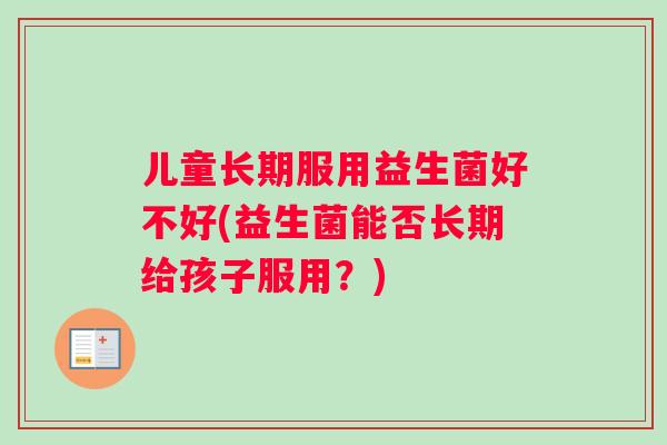 儿童长期服用益生菌好不好(益生菌能否长期给孩子服用？)