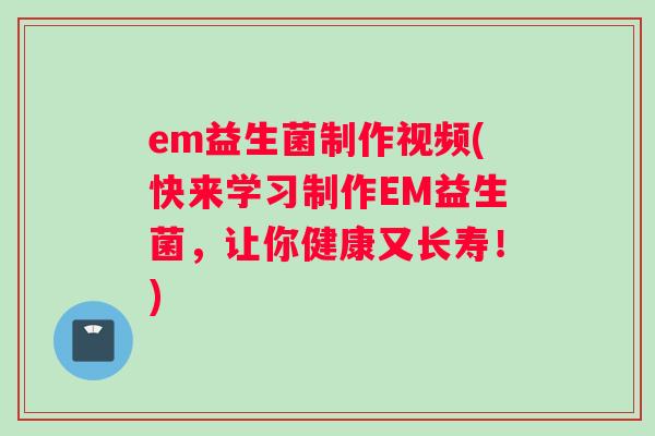 em益生菌制作视频(快来学习制作EM益生菌，让你健康又长寿！)