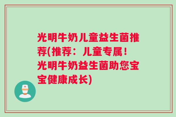 光明牛奶儿童益生菌推荐(推荐：儿童专属！光明牛奶益生菌助您宝宝健康成长)