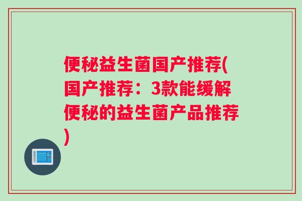 便秘益生菌国产推荐(国产推荐：3款能缓解便秘的益生菌产品推荐)