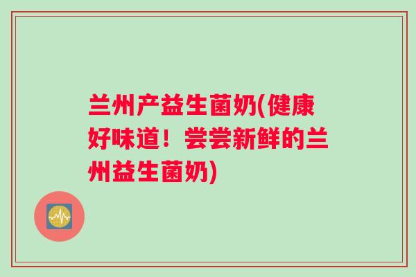 兰州产益生菌奶(健康好味道!尝尝新鲜的兰州益生菌奶) 兰州产益生菌奶(健康好味道!尝尝新鲜的兰州益生菌奶)