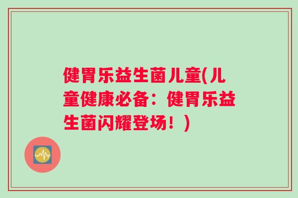 健胃乐益生菌儿童(儿童健康必备：健胃乐益生菌闪耀登场！)