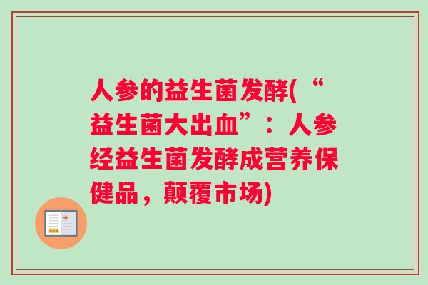 人参的益生菌发酵(“益生菌大出血”：人参经益生菌发酵成营养保健品，颠覆市场)