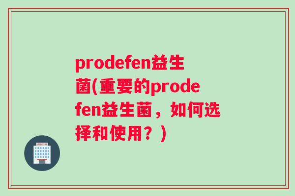 prodefen益生菌(重要的prodefen益生菌,如何选择和使用?) prodefen益生菌(重要的prodefen益生菌,如何选择和使用?)