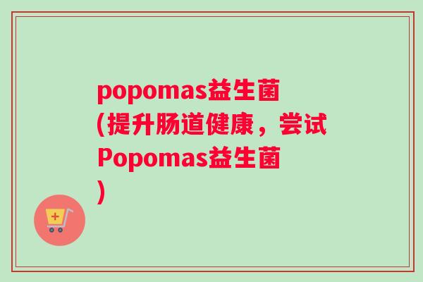 popomas益生菌(提升肠道健康,尝试Popomas益生菌) popomas益生菌(提升肠道健康,尝试Popomas益生菌)