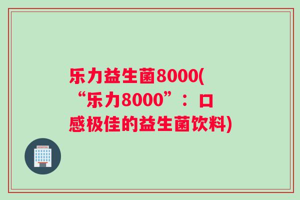 乐力益生菌8000(“乐力8000”：口感极佳的益生菌饮料)