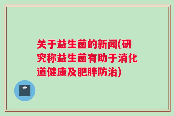关于益生菌的新闻(研究称益生菌有助于消化道健康及肥胖防治)