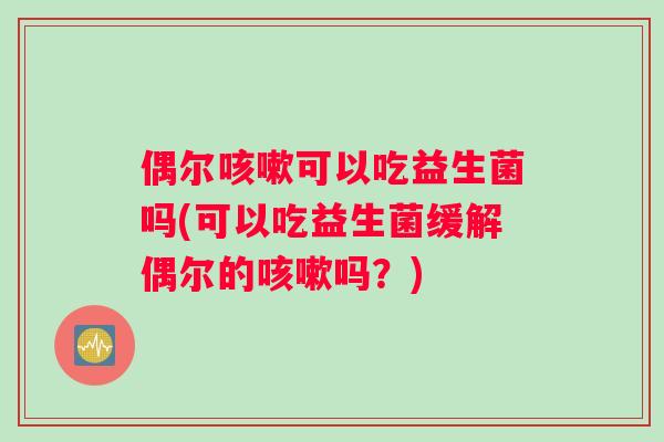 偶尔咳嗽可以吃益生菌吗(可以吃益生菌缓解偶尔的咳嗽吗？)