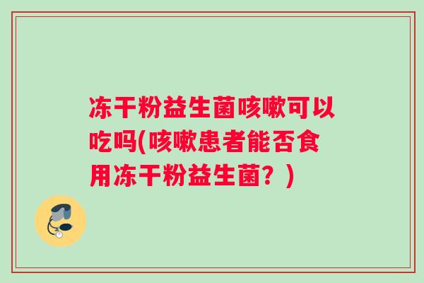 冻干粉益生菌咳嗽可以吃吗(咳嗽患者能否食用冻干粉益生菌？)