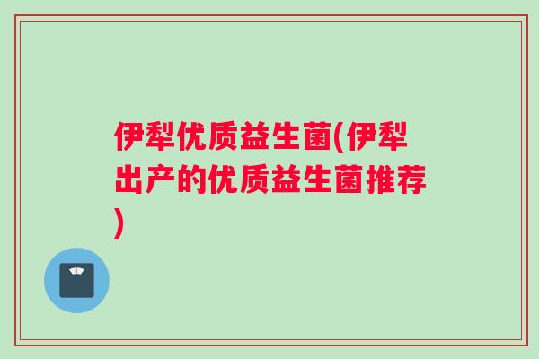 伊犁优质益生菌(伊犁出产的优质益生菌推荐) 伊犁优质益生菌(伊犁出产的优质益生菌推荐)