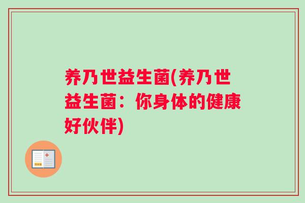 养乃世益生菌(养乃世益生菌:你身体的健康好伙伴) 养乃世益生菌(养乃世益生菌:你身体的健康好伙伴)