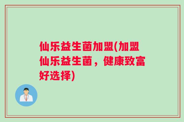 仙乐益生菌加盟(加盟仙乐益生菌，健康致富好选择)