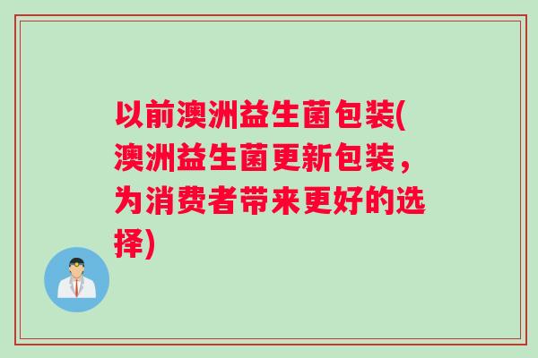 以前澳洲益生菌包装(澳洲益生菌更新包装，为消费者带来更好的选择)