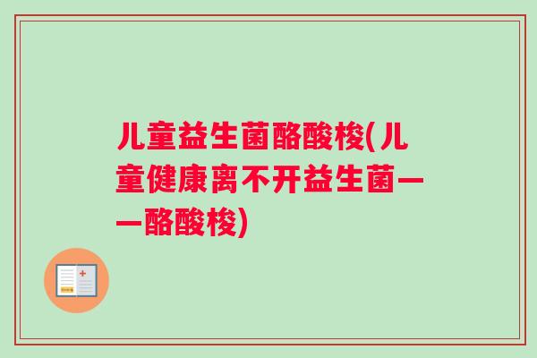 儿童益生菌酪酸梭(儿童健康离不开益生菌——酪酸梭)