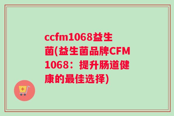 ccfm1068益生菌(益生菌品牌CFM1068：提升肠道健康的最佳选择)