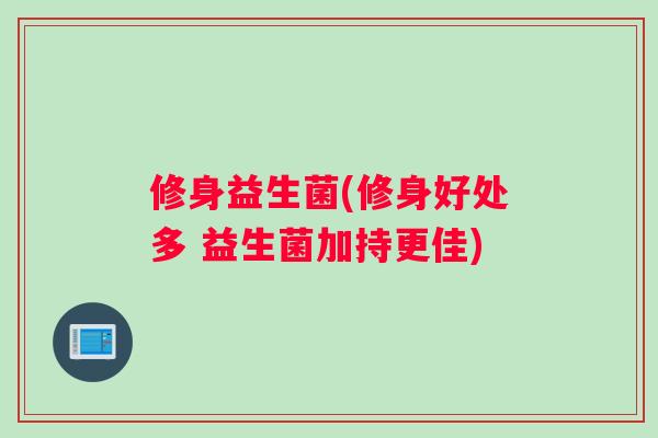 修身益生菌(修身好处多 益生菌加持更佳)