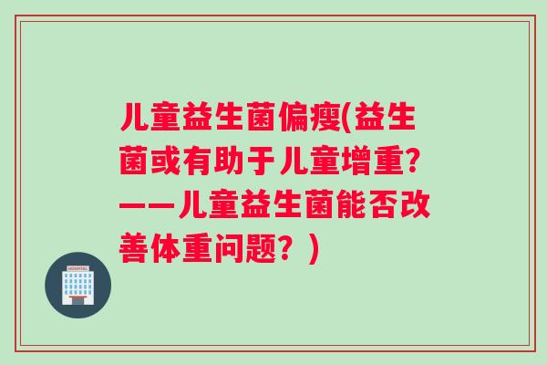 儿童益生菌偏瘦(益生菌或有助于儿童增重？——儿童益生菌能否改善体重问题？)