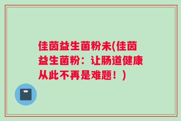 佳茵益生菌粉未(佳茵益生菌粉：让肠道健康从此不再是难题！)