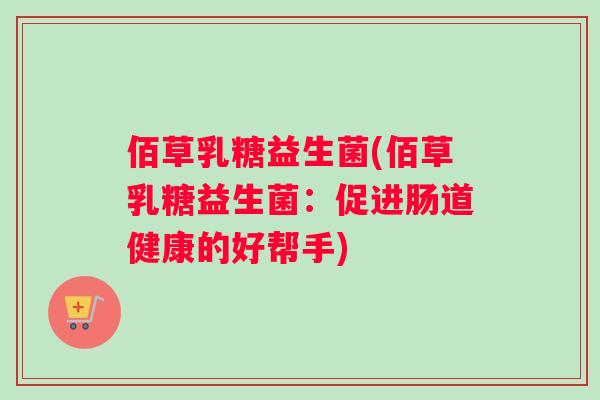 佰草乳糖益生菌(佰草乳糖益生菌:促进肠道健康的好帮手) 佰草乳糖益生菌(佰草乳糖益生菌:促进肠道健康的好帮手)