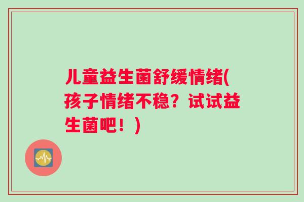 儿童益生菌舒缓情绪(孩子情绪不稳？试试益生菌吧！)