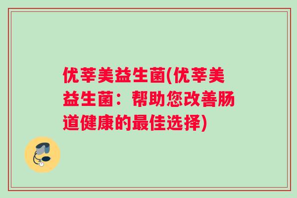 优莘美益生菌(优莘美益生菌:帮助您改善肠道健康的佳选择) 优莘美益生菌(优莘美益生菌:帮助您改善肠道健康的佳选择)