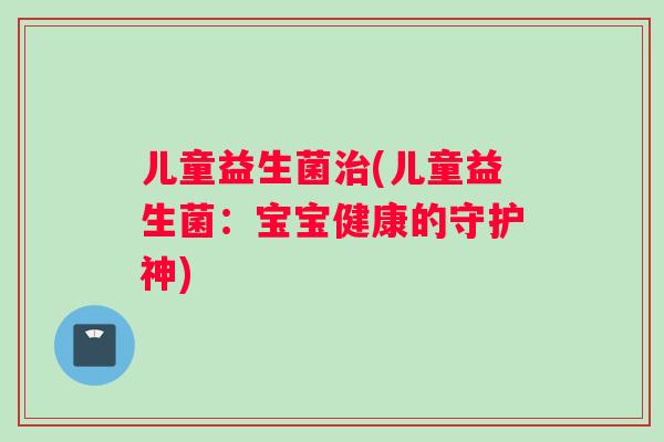 儿童益生菌治(儿童益生菌：宝宝健康的守护神)