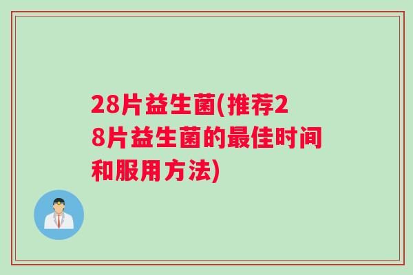 28片益生菌(推荐28片益生菌的佳时间和服用方法) 28片益生菌(推荐28片益生菌的佳时间和服用方法)