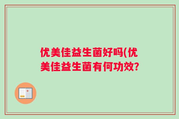 优美佳益生菌好吗(优美佳益生菌有何功效？