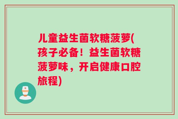 儿童益生菌软糖菠萝(孩子必备！益生菌软糖菠萝味，开启健康口腔旅程)