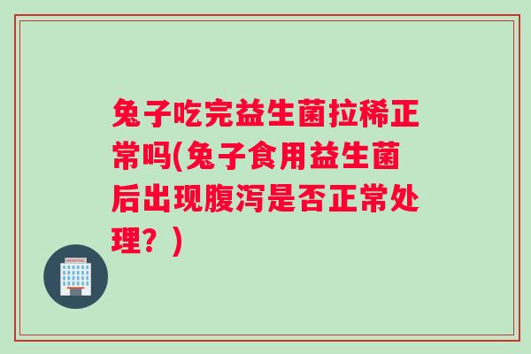 兔子吃完益生菌拉稀正常吗(兔子食用益生菌后出现是否正常处理?) 兔子吃完益生菌拉稀正常吗(兔子食用益生菌后出现是否正常处理?)