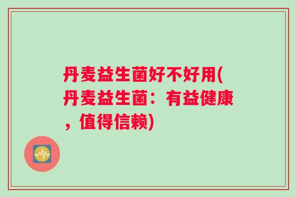 丹麦益生菌好不好用(丹麦益生菌：有益健康，值得信赖)