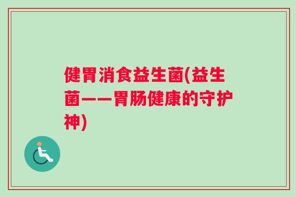 健胃消食益生菌(益生菌——胃肠健康的守护神)
