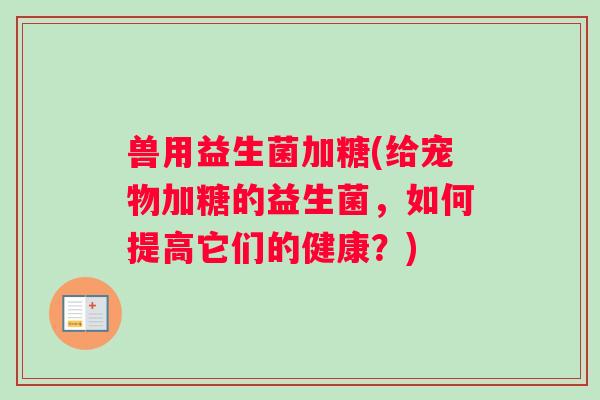 兽用益生菌加糖(给宠物加糖的益生菌，如何提高它们的健康？)